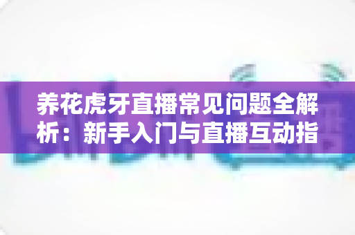 养花虎牙直播常见问题全解析：新手入门与直播互动指南