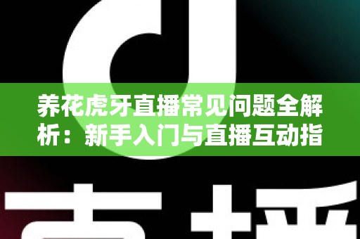 养花虎牙直播常见问题全解析：新手入门与直播互动指南