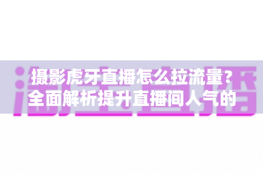 摄影虎牙直播怎么拉流量?全面解析提升直播间人气的实战技巧与运营秘籍 摄影虎牙直播怎么拉流量?全面解析提升直播间人气的实战技巧与运营秘籍