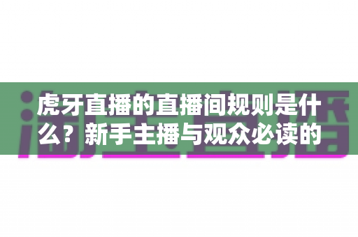 虎牙直播的直播间规则是什么？新手主播与观众必读的完整规范指南