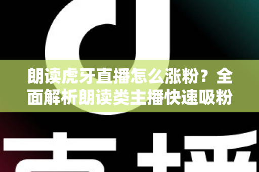 朗读虎牙直播怎么涨粉？全面解析朗读类主播快速吸粉的实用技巧与运营秘籍