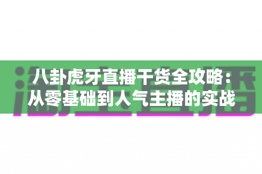 八卦虎牙直播干货全攻略:从零基础到人气主播的实战进阶指南 八卦虎牙直播干货全攻略:从零基础到人气主播的实战进阶指南