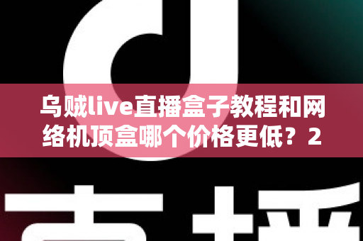 乌贼live直播盒子教程和网络机顶盒哪个价格更低？2025年最新价格对比与省钱选购全指南