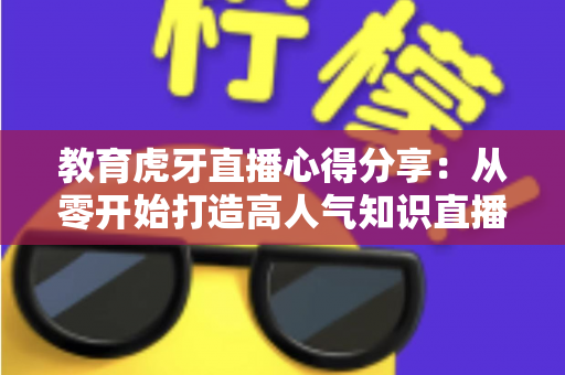 教育虎牙直播心得分享:从零开始打造高人气知识直播间的实战指南 教育虎牙直播心得分享:从零开始打造高人气知识直播间的实战指南
