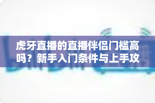虎牙直播的直播伴侣门槛高吗？新手入门条件与上手攻略全解析