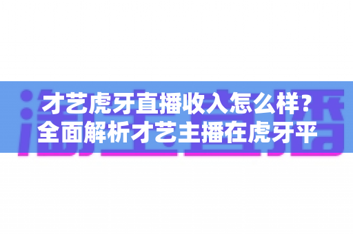 才艺虎牙直播收入怎么样?全面解析才艺主播在虎牙平台的真实收入水平与赚钱前景 才艺虎牙直播收入怎么样?全面解析才艺主播在虎牙平台的真实收入水平与赚钱前景