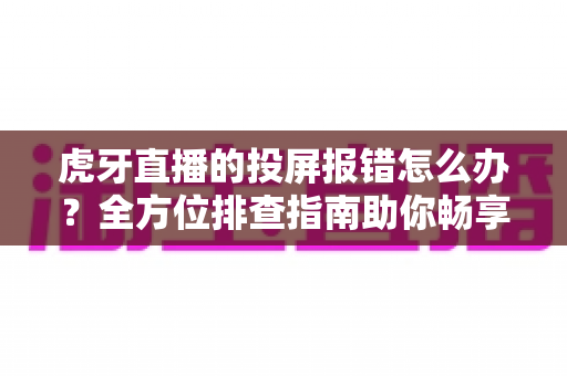 虎牙直播的投屏报错怎么办?全方位排查指南助你畅享大屏观赛体验 虎牙直播的投屏报错怎么办?全方位排查指南助你畅享大屏观赛体验