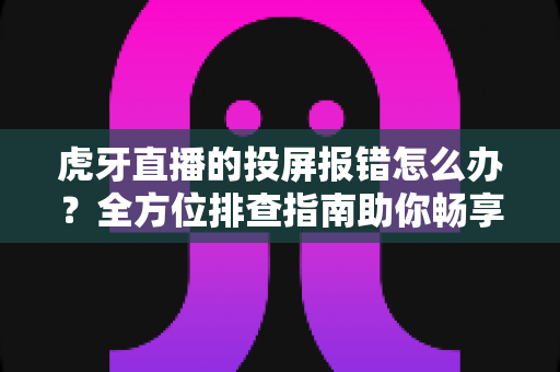 虎牙直播的投屏报错怎么办?全方位排查指南助你畅享大屏观赛体验 虎牙直播的投屏报错怎么办?全方位排查指南助你畅享大屏观赛体验