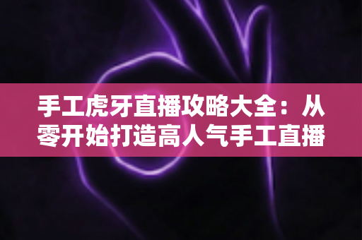 手工虎牙直播攻略大全：从零开始打造高人气手工直播间的完整指南