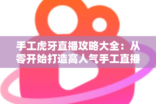 手工虎牙直播攻略大全：从零开始打造高人气手工直播间的完整指南