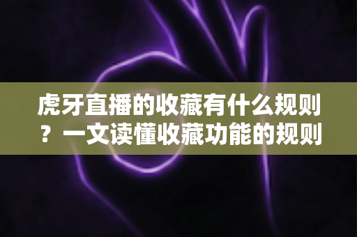 虎牙直播的收藏有什么规则?一文读懂收藏功能的规则细节与实用技巧 虎牙直播的收藏有什么规则?一文读懂收藏功能的规则细节与实用技巧