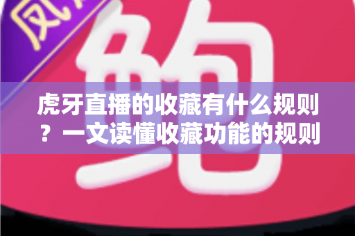 虎牙直播的收藏有什么规则?一文读懂收藏功能的规则细节与实用技巧 虎牙直播的收藏有什么规则?一文读懂收藏功能的规则细节与实用技巧