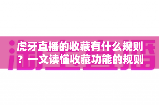 虎牙直播的收藏有什么规则?一文读懂收藏功能的规则细节与实用技巧 虎牙直播的收藏有什么规则?一文读懂收藏功能的规则细节与实用技巧