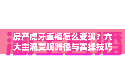 房产虎牙直播怎么变现?六大主流变现路径与实操技巧全解析 房产虎牙直播怎么变现?六大主流变现路径与实操技巧全解析