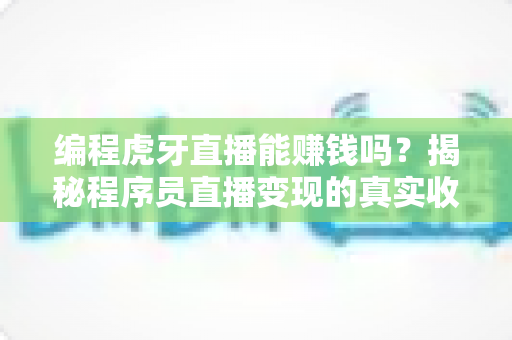 编程虎牙直播能赚钱吗？揭秘程序员直播变现的真实收入与成功之道