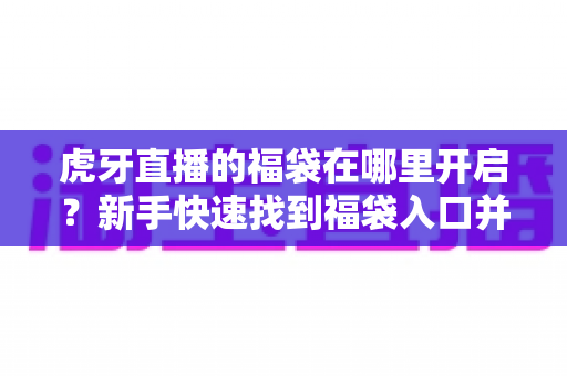 虎牙直播的福袋在哪里开启?新手快速找到福袋入口并成功领奖的完整指南 虎牙直播的福袋在哪里开启?新手快速找到福袋入口并成功领奖的完整指南