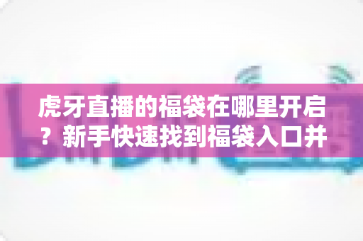 虎牙直播的福袋在哪里开启?新手快速找到福袋入口并成功领奖的完整指南 虎牙直播的福袋在哪里开启?新手快速找到福袋入口并成功领奖的完整指南