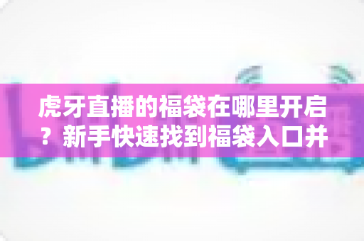 虎牙直播的福袋在哪里开启?新手快速找到福袋入口并成功领奖的完整指南 虎牙直播的福袋在哪里开启?新手快速找到福袋入口并成功领奖的完整指南