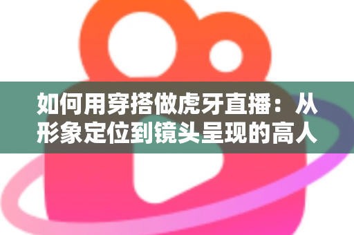 如何用穿搭做虎牙直播:从形象定位到镜头呈现的高人气穿搭全攻略 如何用穿搭做虎牙直播:从形象定位到镜头呈现的高人气穿搭全攻略