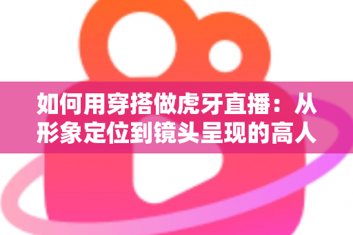 如何用穿搭做虎牙直播:从形象定位到镜头呈现的高人气穿搭全攻略 如何用穿搭做虎牙直播:从形象定位到镜头呈现的高人气穿搭全攻略
