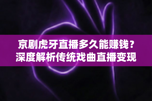 京剧虎牙直播多久能赚钱?深度解析传统戏曲直播变现周期与成功之道 京剧虎牙直播多久能赚钱?深度解析传统戏曲直播变现周期与成功之道