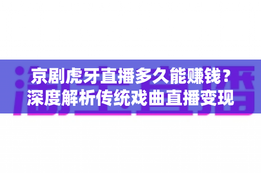 京剧虎牙直播多久能赚钱?深度解析传统戏曲直播变现周期与成功之道 京剧虎牙直播多久能赚钱?深度解析传统戏曲直播变现周期与成功之道