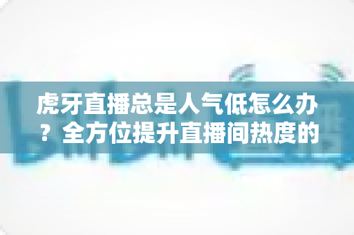 虎牙直播总是人气低怎么办？全方位提升直播间热度的实战指南