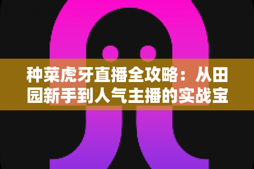 种菜虎牙直播全攻略:从田园新手到人气主播的实战宝典 种菜虎牙直播全攻略:从田园新手到人气主播的实战宝典