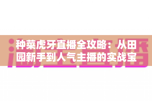 种菜虎牙直播全攻略:从田园新手到人气主播的实战宝典 种菜虎牙直播全攻略:从田园新手到人气主播的实战宝典