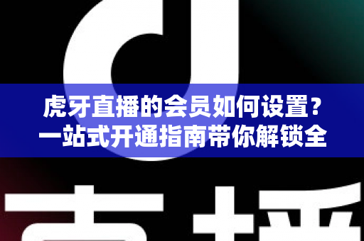 虎牙直播的会员如何设置?一站式开通指南带你解锁全部专属特权 虎牙直播的会员如何设置?一站式开通指南带你解锁全部专属特权