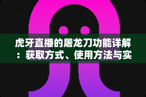 虎牙直播的屠龙刀功能详解:获取方式、使用方法与实战技巧全攻略 虎牙直播的屠龙刀功能详解:获取方式、使用方法与实战技巧全攻略