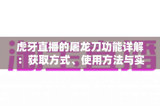 虎牙直播的屠龙刀功能详解:获取方式、使用方法与实战技巧全攻略 虎牙直播的屠龙刀功能详解:获取方式、使用方法与实战技巧全攻略