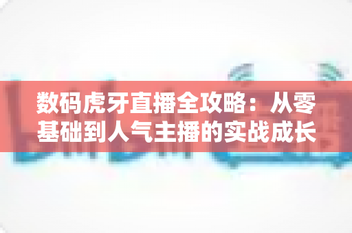 数码虎牙直播全攻略:从零基础到人气主播的实战成长指南 数码虎牙直播全攻略:从零基础到人气主播的实战成长指南