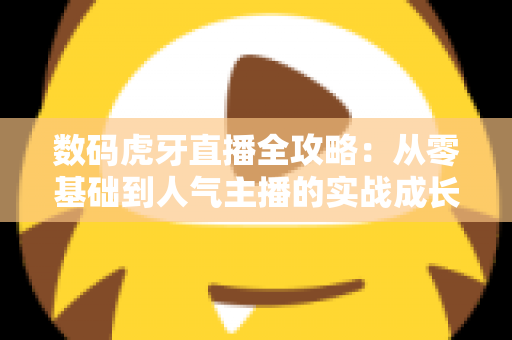 数码虎牙直播全攻略:从零基础到人气主播的实战成长指南 数码虎牙直播全攻略:从零基础到人气主播的实战成长指南