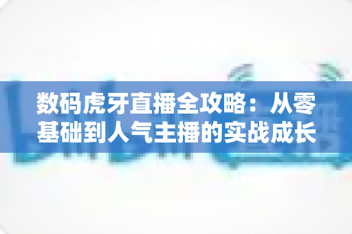 数码虎牙直播全攻略:从零基础到人气主播的实战成长指南 数码虎牙直播全攻略:从零基础到人气主播的实战成长指南