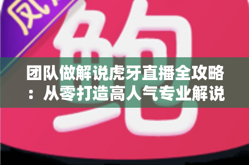 团队做解说虎牙直播全攻略:从零打造高人气专业解说直播间的完整指南 团队做解说虎牙直播全攻略:从零打造高人气专业解说直播间的完整指南