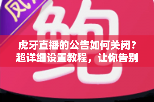 虎牙直播的公告如何关闭？超详细设置教程，让你告别弹窗烦扰