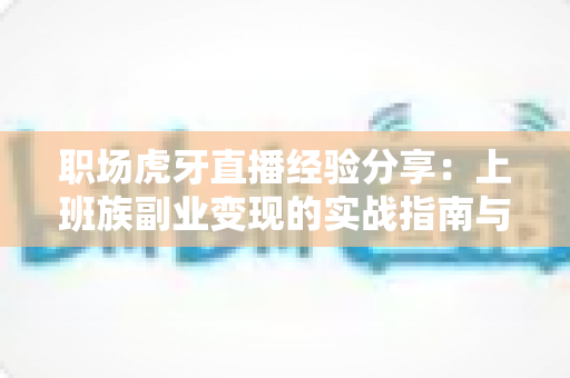 职场虎牙直播经验分享：上班族副业变现的实战指南与避坑心得