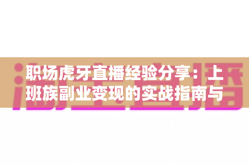 职场虎牙直播经验分享：上班族副业变现的实战指南与避坑心得