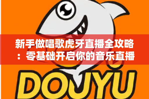 新手做唱歌虎牙直播全攻略:零基础开启你的音乐直播间成长之路 新手做唱歌虎牙直播全攻略:零基础开启你的音乐直播间成长之路