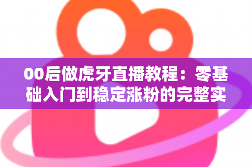 00后做虎牙直播教程：零基础入门到稳定涨粉的完整实操指南