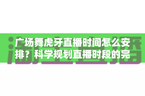 广场舞虎牙直播时间怎么安排?科学规划直播时段的完整指南与实用技巧 广场舞虎牙直播时间怎么安排?科学规划直播时段的完整指南与实用技巧