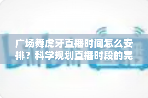 广场舞虎牙直播时间怎么安排?科学规划直播时段的完整指南与实用技巧 广场舞虎牙直播时间怎么安排?科学规划直播时段的完整指南与实用技巧