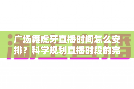 广场舞虎牙直播时间怎么安排?科学规划直播时段的完整指南与实用技巧 广场舞虎牙直播时间怎么安排?科学规划直播时段的完整指南与实用技巧