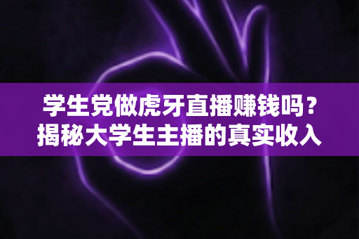 学生党做虎牙直播赚钱吗?揭秘大学生主播的真实收入与实用变现攻略 学生党做虎牙直播赚钱吗?揭秘大学生主播的真实收入与实用变现攻略