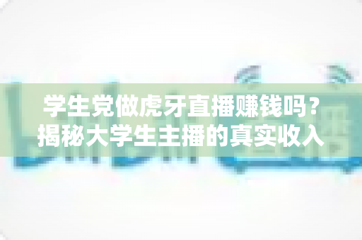 学生党做虎牙直播赚钱吗？揭秘大学生主播的真实收入与实用变现攻略