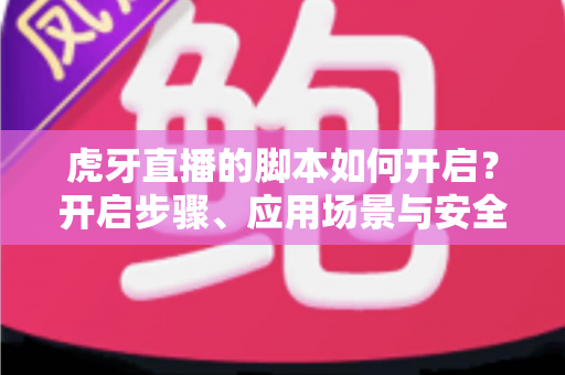 虎牙直播的脚本如何开启?开启步骤、应用场景与安全合规全解析 虎牙直播的脚本如何开启?开启步骤、应用场景与安全合规全解析