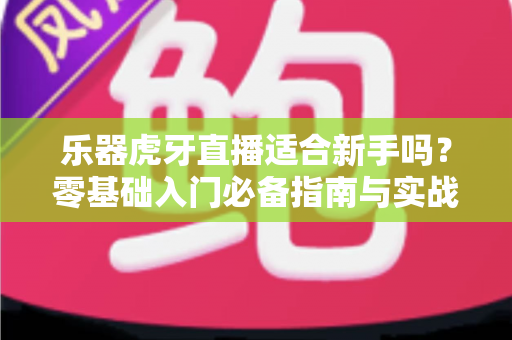 乐器虎牙直播适合新手吗?零基础入门必备指南与实战建议 乐器虎牙直播适合新手吗?零基础入门必备指南与实战建议