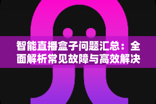 智能直播盒子问题汇总：全面解析常见故障与高效解决方案指南