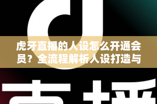 虎牙直播的人设怎么开通会员?全流程解析人设打造与会员开通的实用指南 虎牙直播的人设怎么开通会员?全流程解析人设打造与会员开通的实用指南